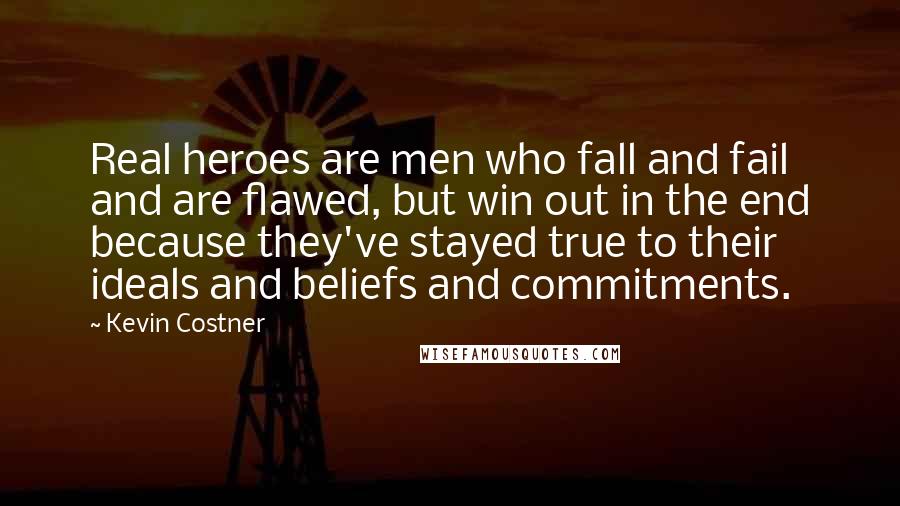 Kevin Costner Quotes: Real heroes are men who fall and fail and are flawed, but win out in the end because they've stayed true to their ideals and beliefs and commitments.