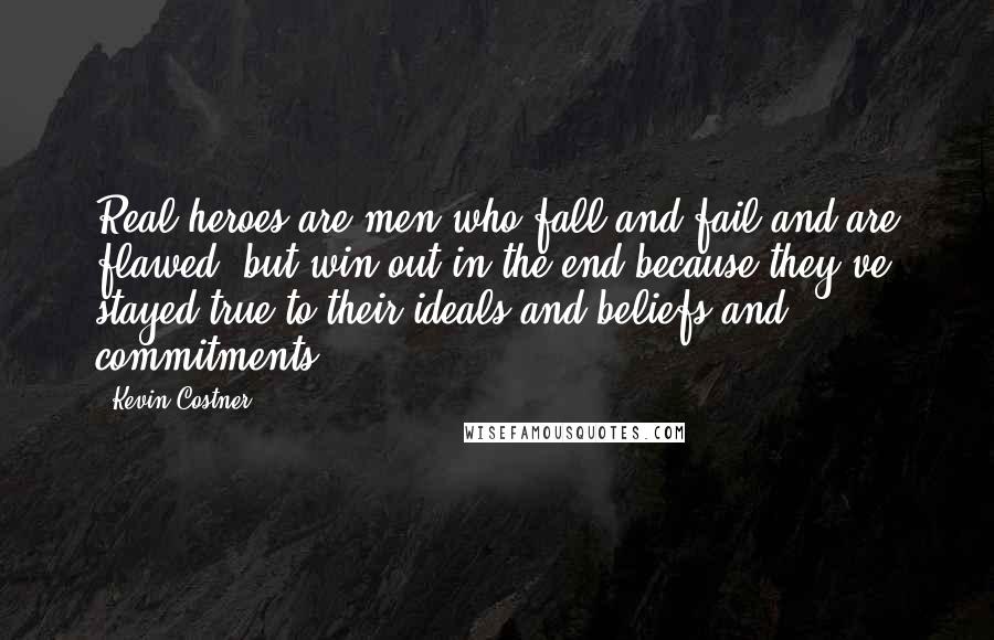 Kevin Costner Quotes: Real heroes are men who fall and fail and are flawed, but win out in the end because they've stayed true to their ideals and beliefs and commitments.