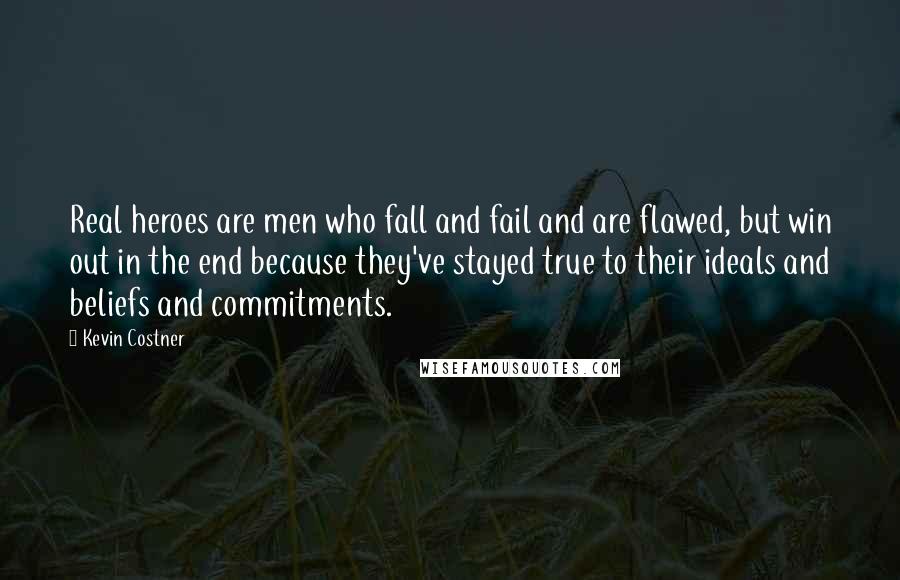 Kevin Costner Quotes: Real heroes are men who fall and fail and are flawed, but win out in the end because they've stayed true to their ideals and beliefs and commitments.