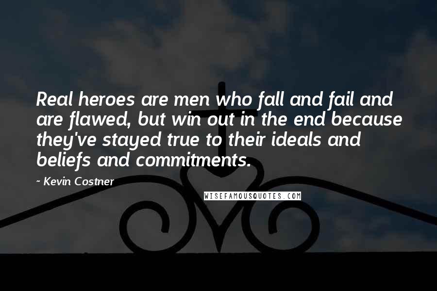 Kevin Costner Quotes: Real heroes are men who fall and fail and are flawed, but win out in the end because they've stayed true to their ideals and beliefs and commitments.