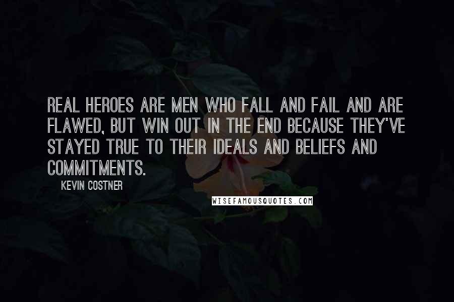 Kevin Costner Quotes: Real heroes are men who fall and fail and are flawed, but win out in the end because they've stayed true to their ideals and beliefs and commitments.