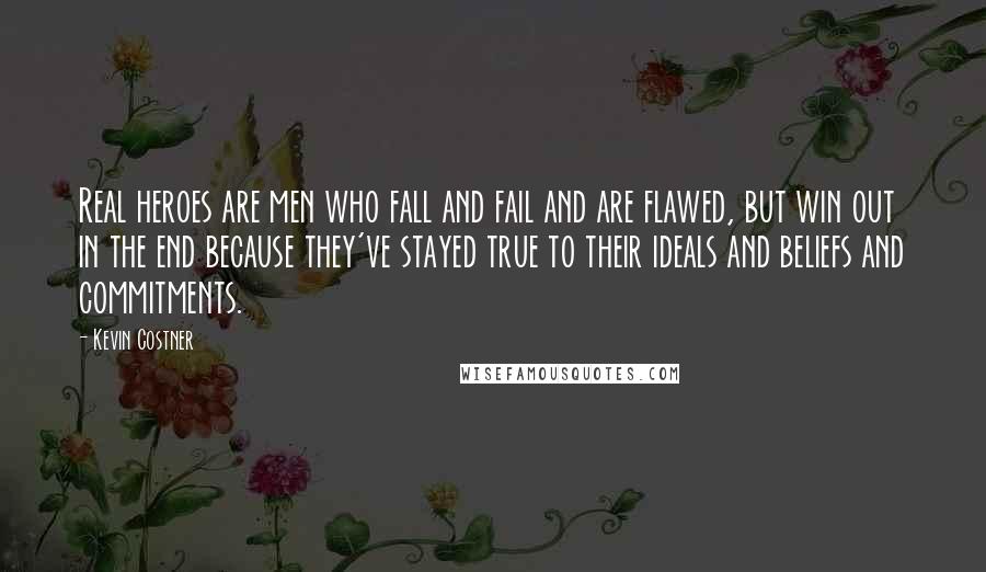 Kevin Costner Quotes: Real heroes are men who fall and fail and are flawed, but win out in the end because they've stayed true to their ideals and beliefs and commitments.