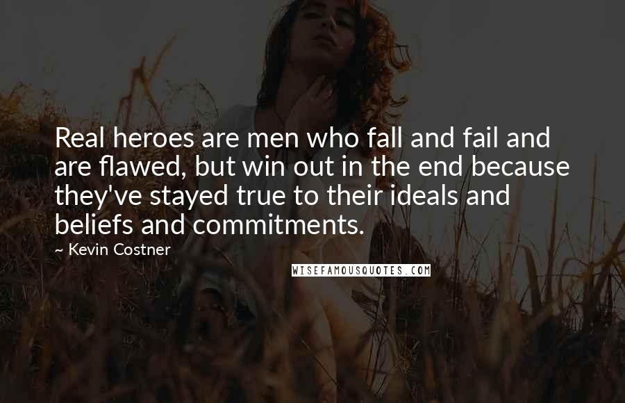 Kevin Costner Quotes: Real heroes are men who fall and fail and are flawed, but win out in the end because they've stayed true to their ideals and beliefs and commitments.