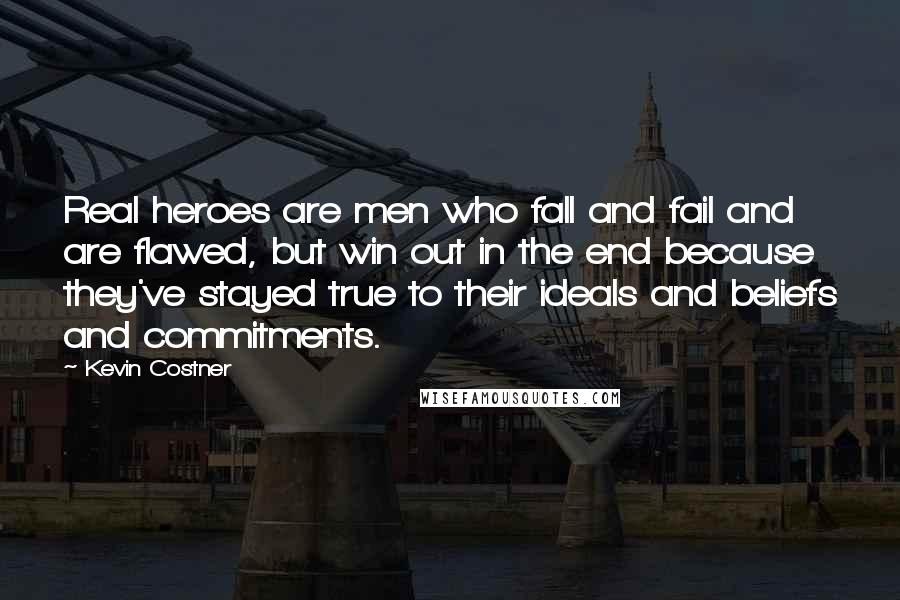 Kevin Costner Quotes: Real heroes are men who fall and fail and are flawed, but win out in the end because they've stayed true to their ideals and beliefs and commitments.