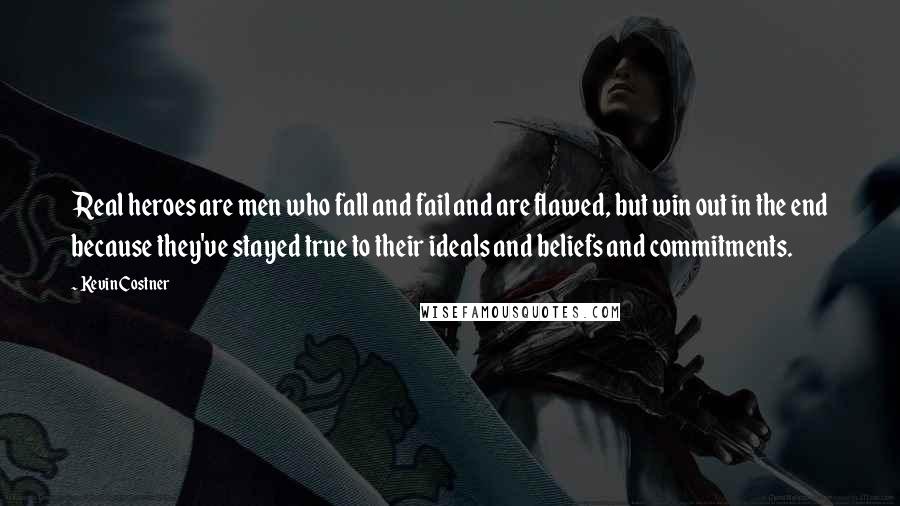 Kevin Costner Quotes: Real heroes are men who fall and fail and are flawed, but win out in the end because they've stayed true to their ideals and beliefs and commitments.