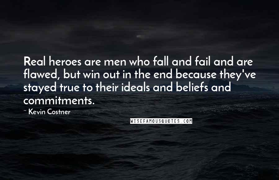 Kevin Costner Quotes: Real heroes are men who fall and fail and are flawed, but win out in the end because they've stayed true to their ideals and beliefs and commitments.