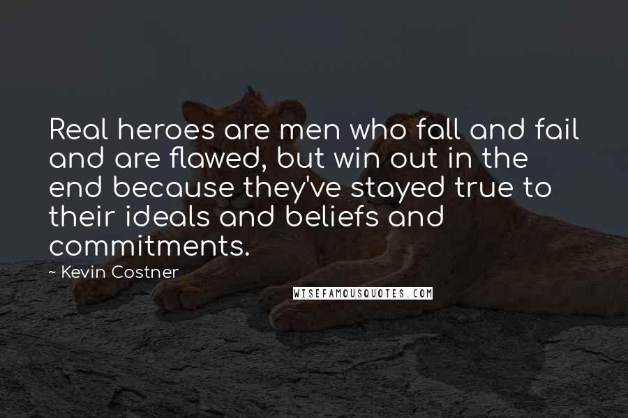 Kevin Costner Quotes: Real heroes are men who fall and fail and are flawed, but win out in the end because they've stayed true to their ideals and beliefs and commitments.