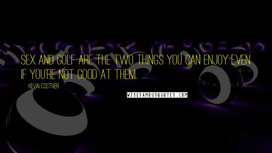 Kevin Costner Quotes: Sex and golf are the two things you can enjoy even if you're not good at them.