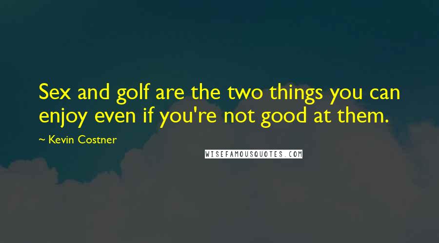 Kevin Costner Quotes: Sex and golf are the two things you can enjoy even if you're not good at them.