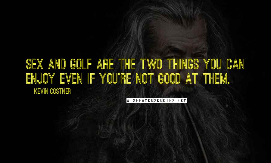 Kevin Costner Quotes: Sex and golf are the two things you can enjoy even if you're not good at them.