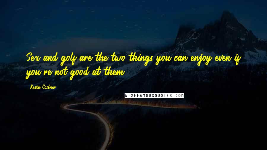 Kevin Costner Quotes: Sex and golf are the two things you can enjoy even if you're not good at them.