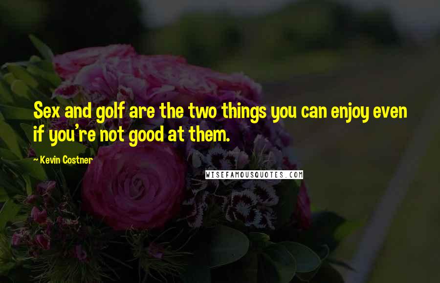 Kevin Costner Quotes: Sex and golf are the two things you can enjoy even if you're not good at them.