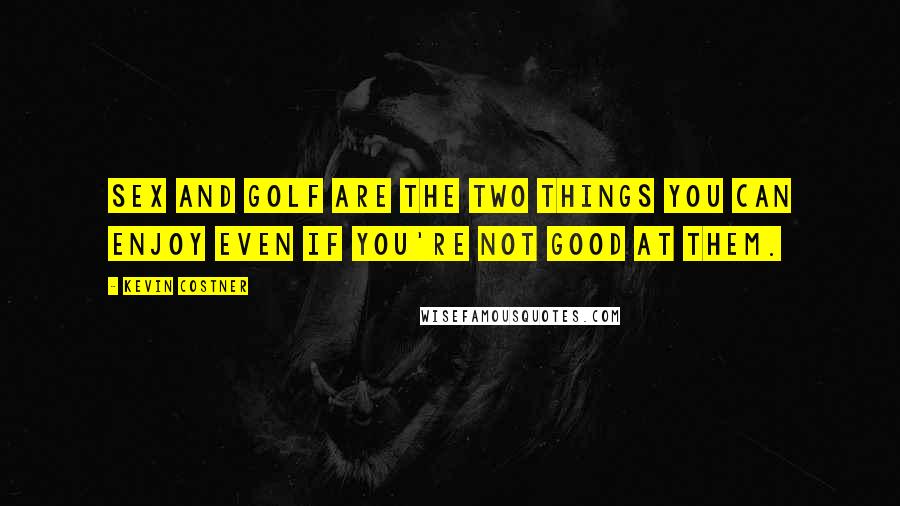 Kevin Costner Quotes: Sex and golf are the two things you can enjoy even if you're not good at them.