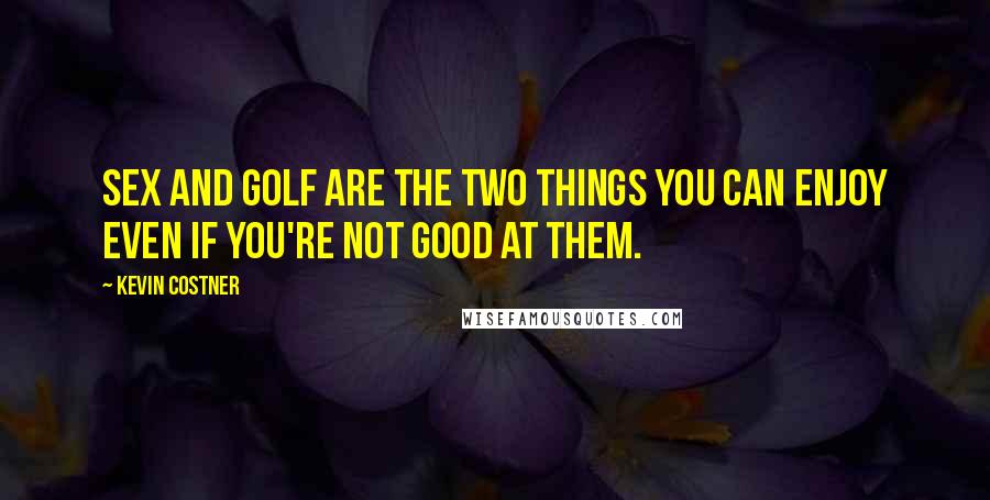 Kevin Costner Quotes: Sex and golf are the two things you can enjoy even if you're not good at them.