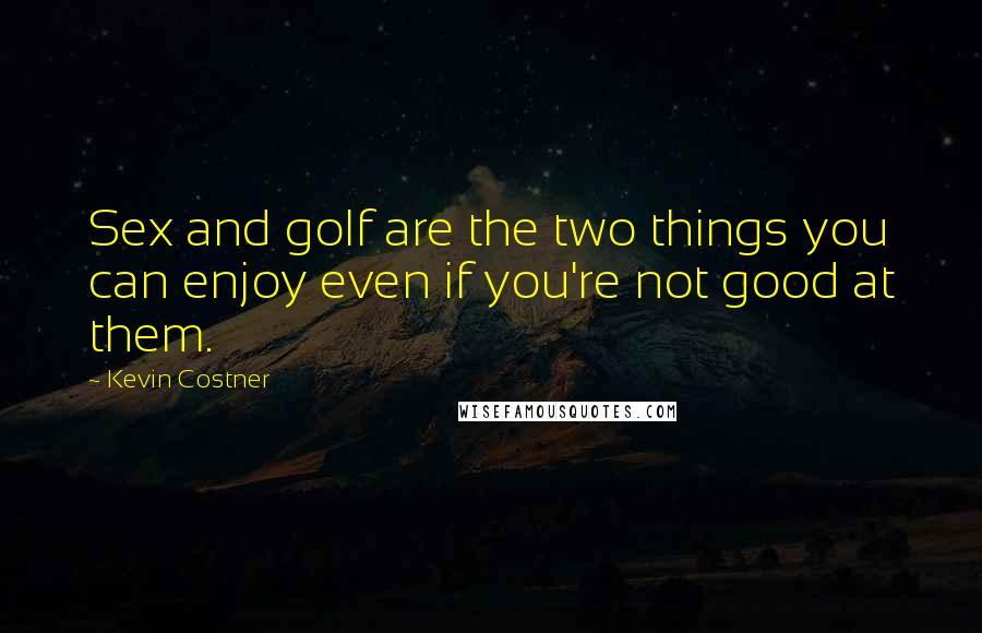 Kevin Costner Quotes: Sex and golf are the two things you can enjoy even if you're not good at them.