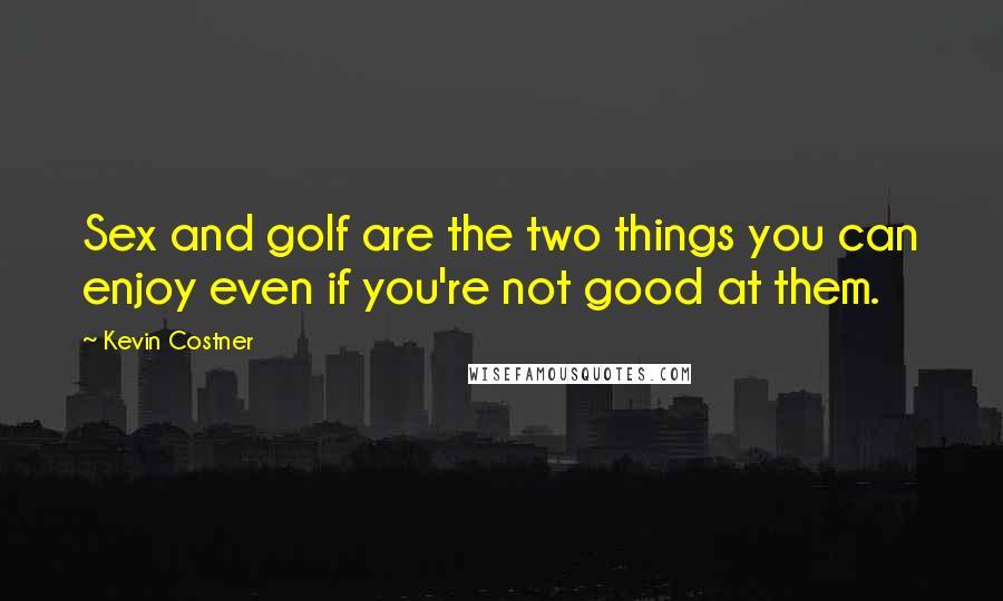 Kevin Costner Quotes: Sex and golf are the two things you can enjoy even if you're not good at them.