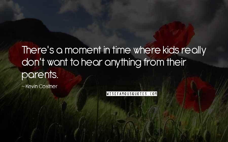 Kevin Costner Quotes: There's a moment in time where kids really don't want to hear anything from their parents.