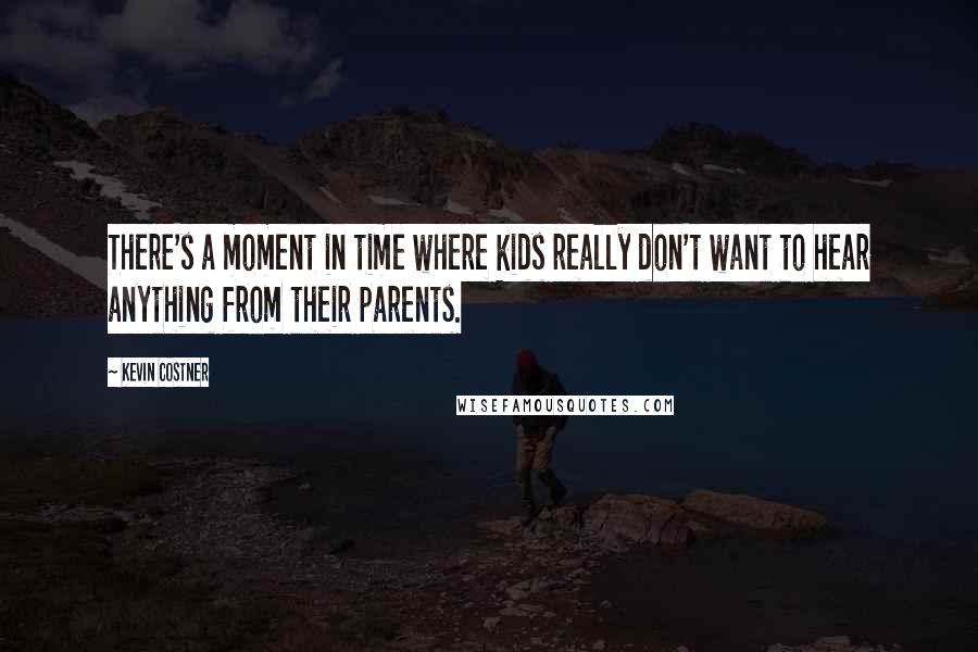 Kevin Costner Quotes: There's a moment in time where kids really don't want to hear anything from their parents.