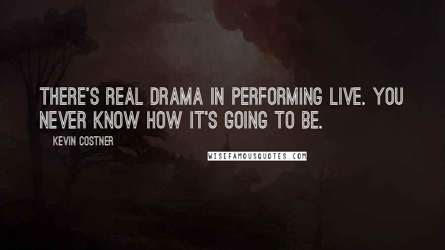 Kevin Costner Quotes: There's real drama in performing live. You never know how it's going to be.