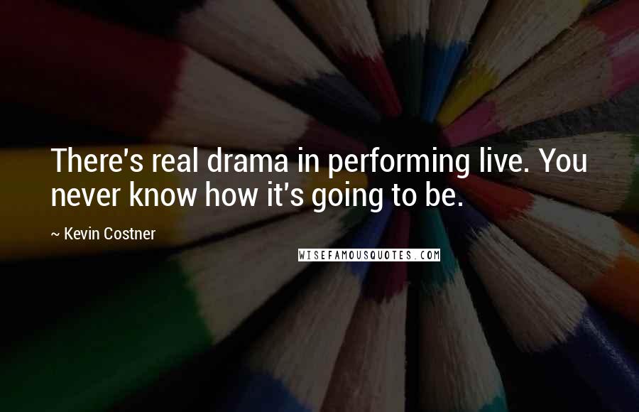 Kevin Costner Quotes: There's real drama in performing live. You never know how it's going to be.