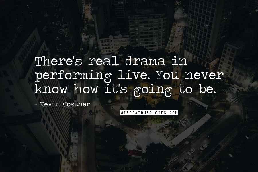 Kevin Costner Quotes: There's real drama in performing live. You never know how it's going to be.