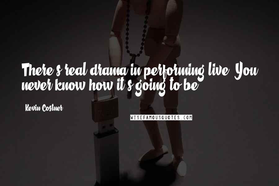 Kevin Costner Quotes: There's real drama in performing live. You never know how it's going to be.