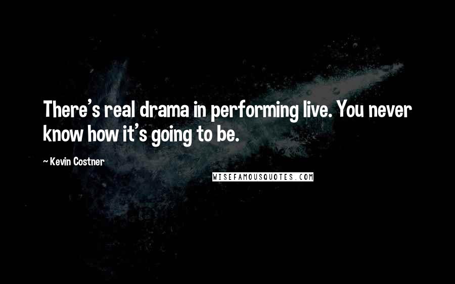 Kevin Costner Quotes: There's real drama in performing live. You never know how it's going to be.