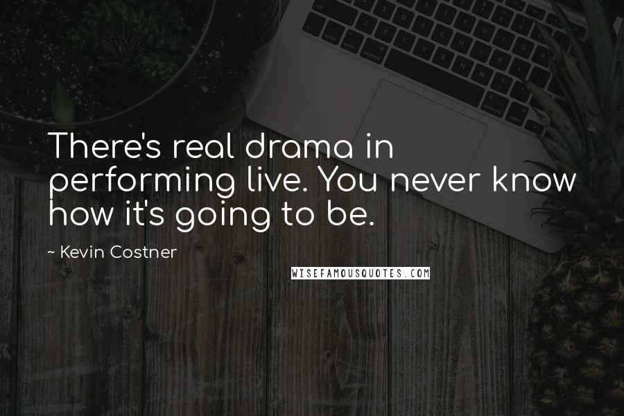 Kevin Costner Quotes: There's real drama in performing live. You never know how it's going to be.