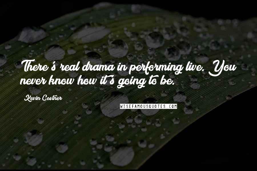 Kevin Costner Quotes: There's real drama in performing live. You never know how it's going to be.