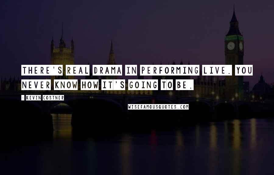 Kevin Costner Quotes: There's real drama in performing live. You never know how it's going to be.