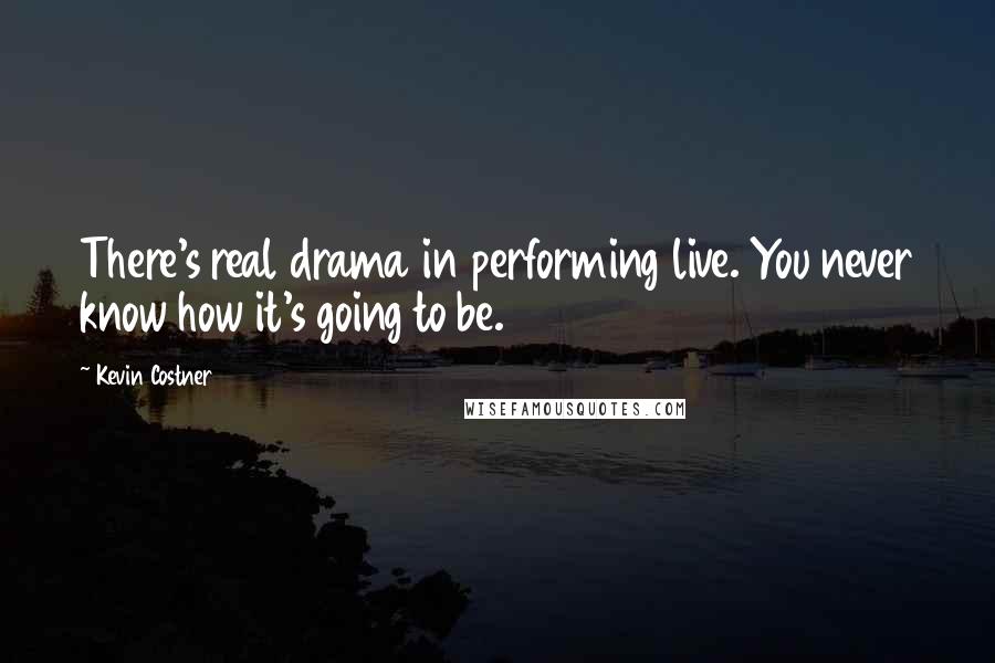 Kevin Costner Quotes: There's real drama in performing live. You never know how it's going to be.