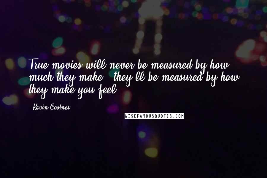 Kevin Costner Quotes: True movies will never be measured by how much they make - they'll be measured by how they make you feel.