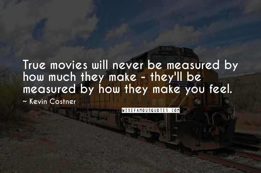 Kevin Costner Quotes: True movies will never be measured by how much they make - they'll be measured by how they make you feel.