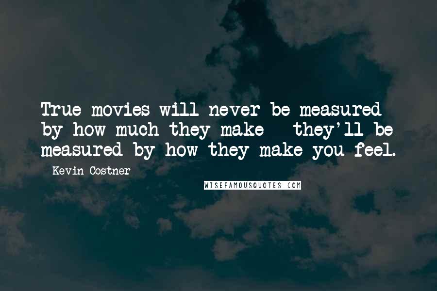 Kevin Costner Quotes: True movies will never be measured by how much they make - they'll be measured by how they make you feel.