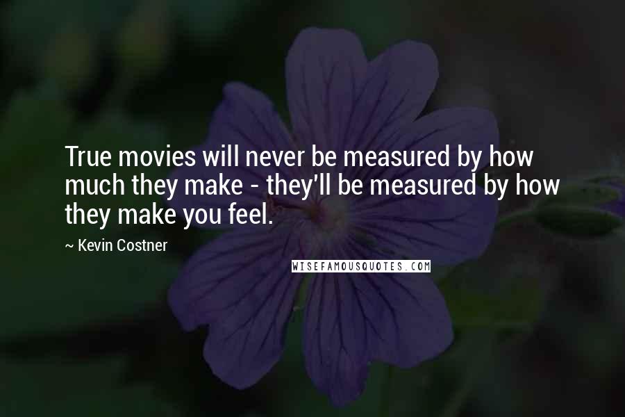 Kevin Costner Quotes: True movies will never be measured by how much they make - they'll be measured by how they make you feel.