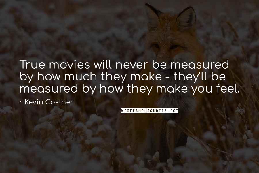 Kevin Costner Quotes: True movies will never be measured by how much they make - they'll be measured by how they make you feel.