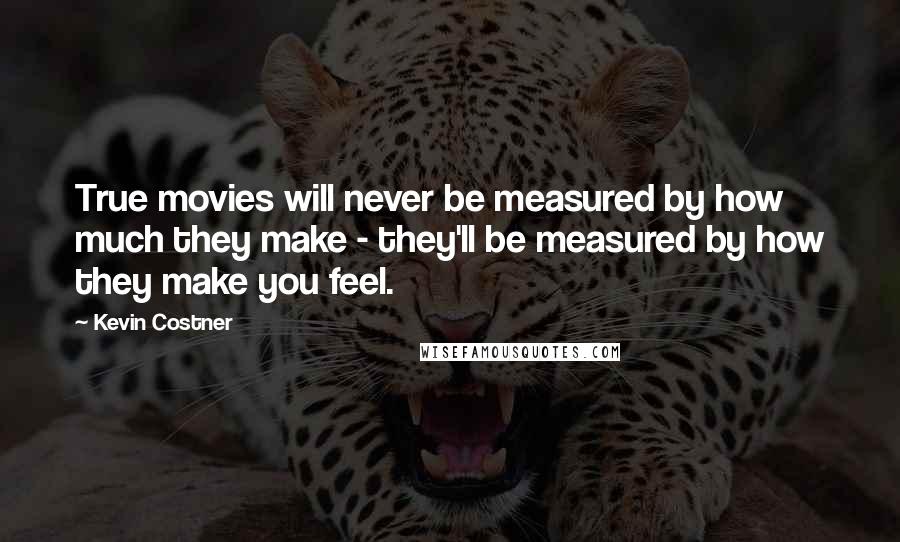 Kevin Costner Quotes: True movies will never be measured by how much they make - they'll be measured by how they make you feel.