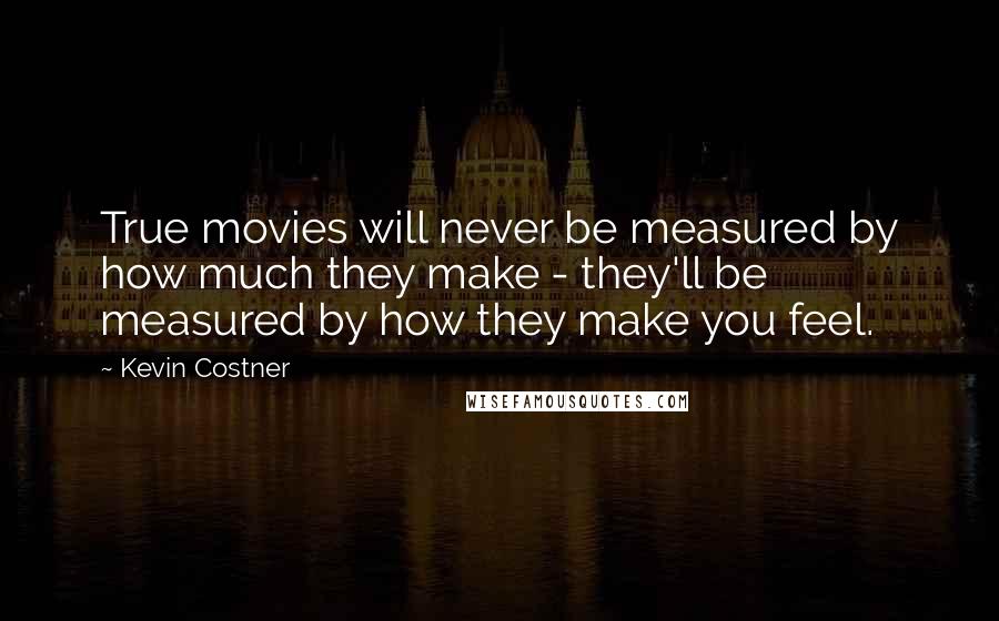 Kevin Costner Quotes: True movies will never be measured by how much they make - they'll be measured by how they make you feel.