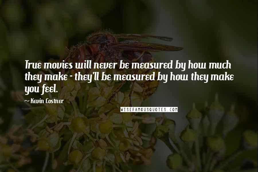 Kevin Costner Quotes: True movies will never be measured by how much they make - they'll be measured by how they make you feel.