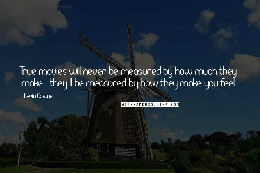 Kevin Costner Quotes: True movies will never be measured by how much they make - they'll be measured by how they make you feel.