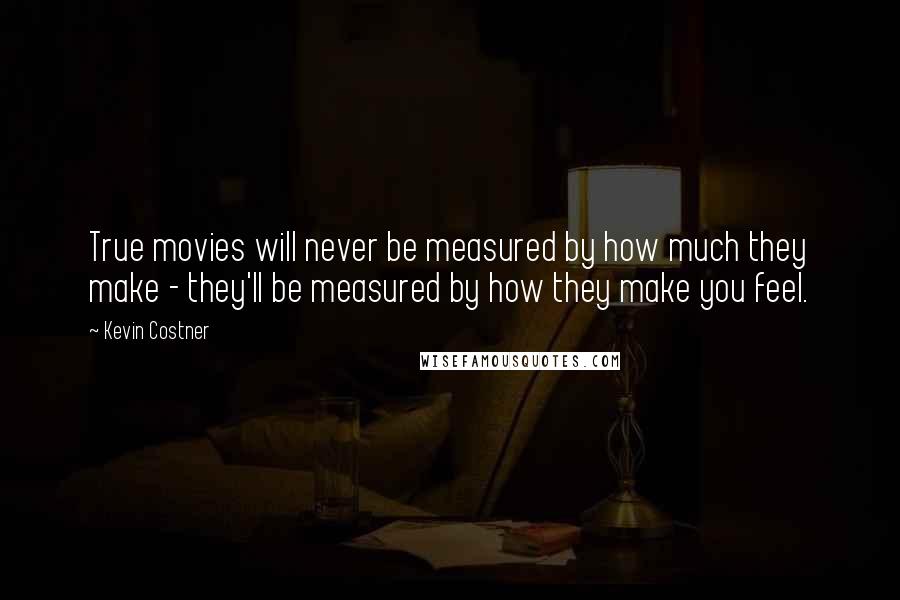 Kevin Costner Quotes: True movies will never be measured by how much they make - they'll be measured by how they make you feel.