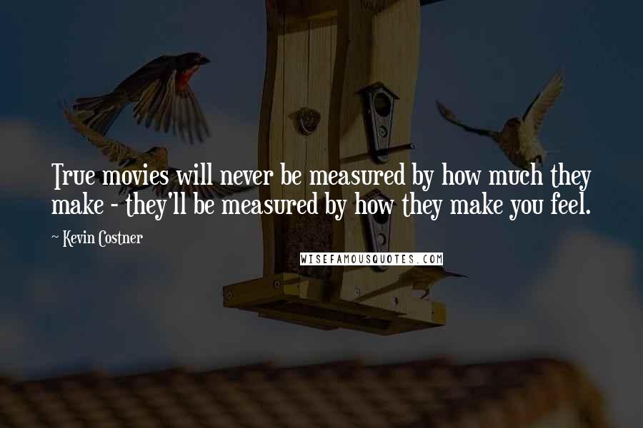 Kevin Costner Quotes: True movies will never be measured by how much they make - they'll be measured by how they make you feel.