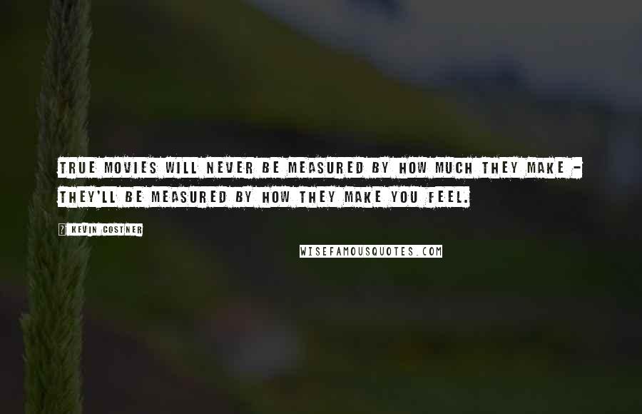 Kevin Costner Quotes: True movies will never be measured by how much they make - they'll be measured by how they make you feel.