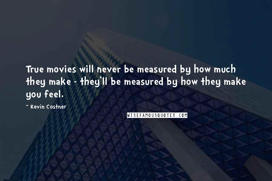 Kevin Costner Quotes: True movies will never be measured by how much they make - they'll be measured by how they make you feel.