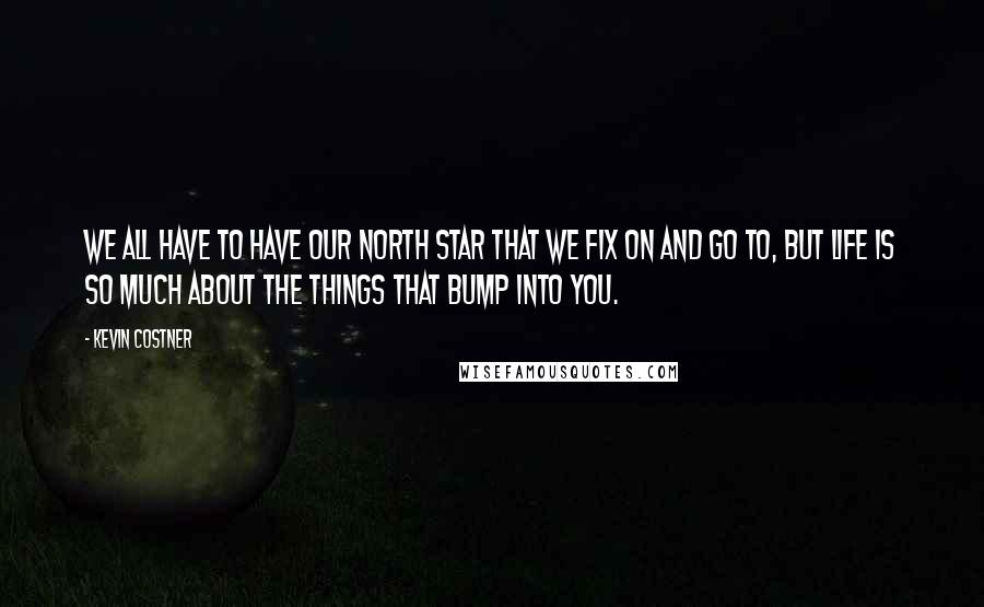 Kevin Costner Quotes: We all have to have our north star that we fix on and go to, but life is so much about the things that bump into you.