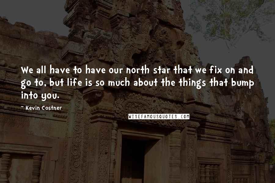 Kevin Costner Quotes: We all have to have our north star that we fix on and go to, but life is so much about the things that bump into you.