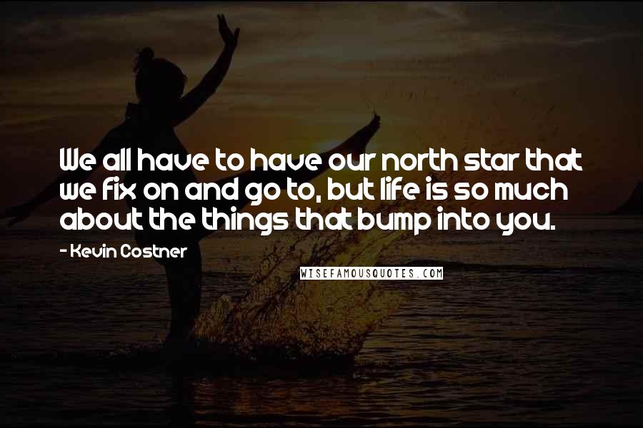 Kevin Costner Quotes: We all have to have our north star that we fix on and go to, but life is so much about the things that bump into you.