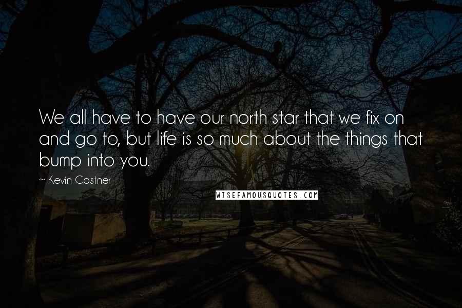 Kevin Costner Quotes: We all have to have our north star that we fix on and go to, but life is so much about the things that bump into you.