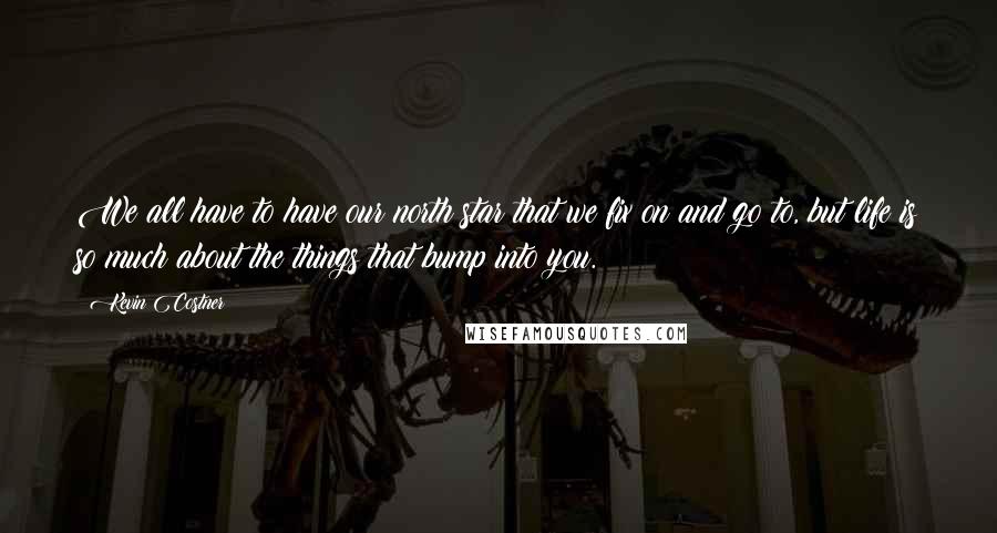 Kevin Costner Quotes: We all have to have our north star that we fix on and go to, but life is so much about the things that bump into you.