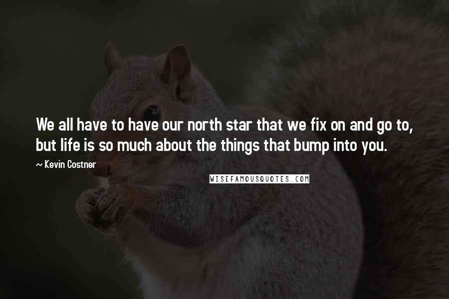 Kevin Costner Quotes: We all have to have our north star that we fix on and go to, but life is so much about the things that bump into you.